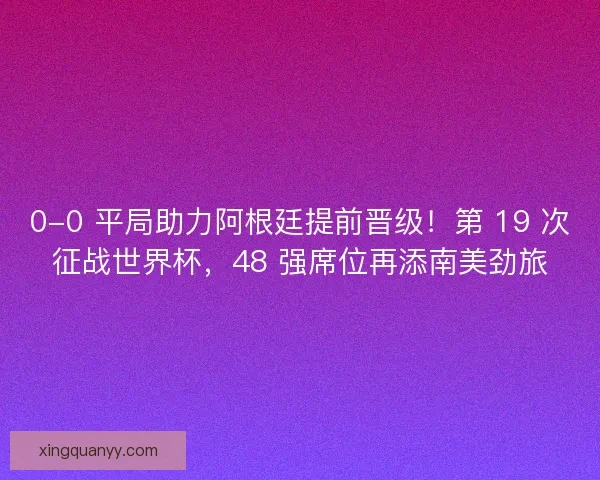 0-0 平局助力阿根廷提前晋级！第 19 次征战世界杯，48 强席位再添南美劲旅