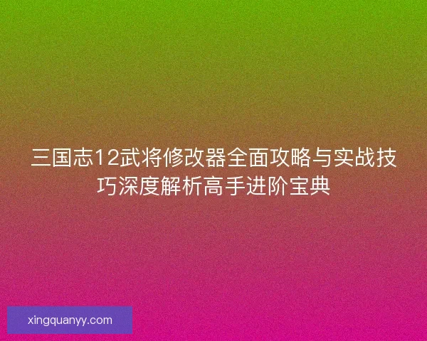 三国志12武将修改器全面攻略与实战技巧深度解析高手进阶宝典
