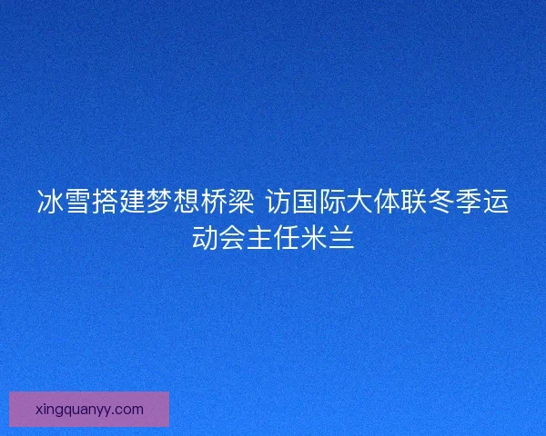 冰雪搭建梦想桥梁 访国际大体联冬季运动会主任米兰