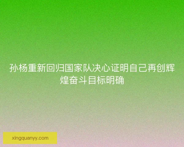 孙杨重新回归国家队决心证明自己再创辉煌奋斗目标明确