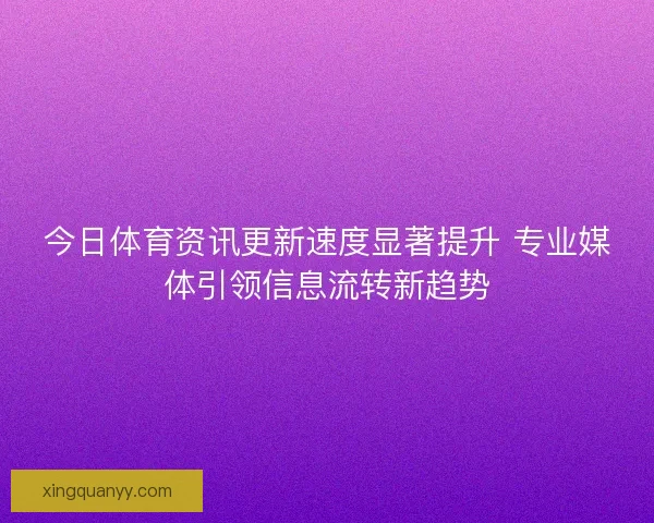 今日体育资讯更新速度显著提升 专业媒体引领信息流转新趋势