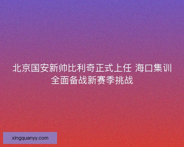 北京国安新帅比利奇正式上任 海口集训全面备战新赛季挑战