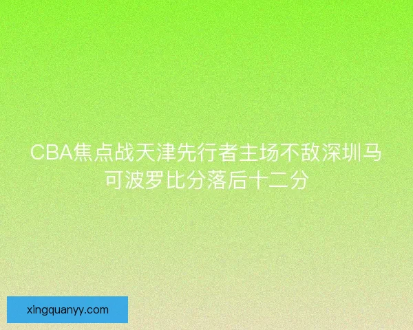 CBA焦点战天津先行者主场不敌深圳马可波罗比分落后十二分