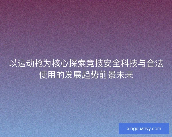 以运动枪为核心探索竞技安全科技与合法使用的发展趋势前景未来