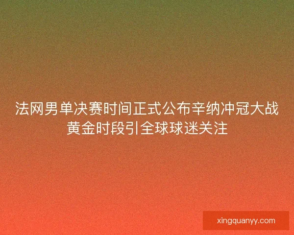 法网男单决赛时间正式公布辛纳冲冠大战黄金时段引全球球迷关注