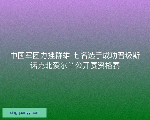 中国军团力挫群雄 七名选手成功晋级斯诺克北爱尔兰公开赛资格赛
