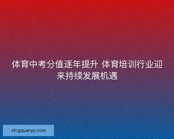 体育中考分值逐年提升 体育培训行业迎来持续发展机遇